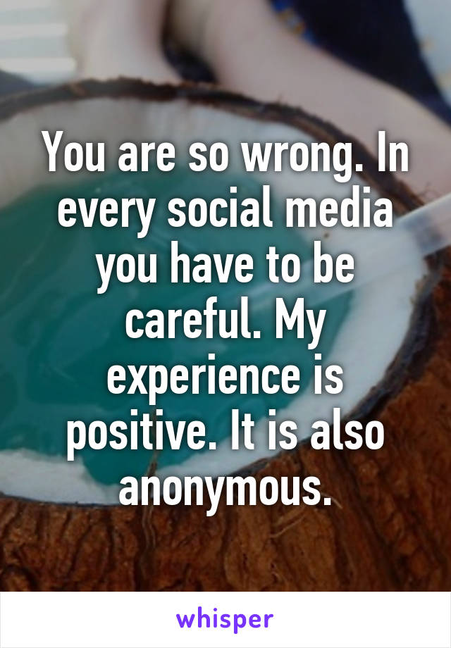 You are so wrong. In every social media you have to be careful. My experience is positive. It is also anonymous.