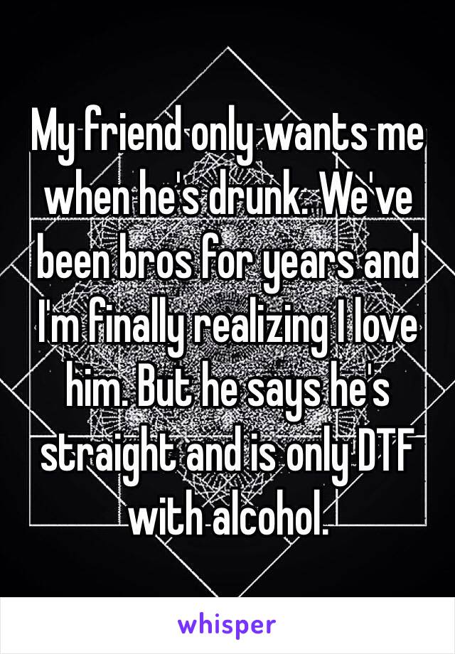 My friend only wants me when he's drunk. We've been bros for years and I'm finally realizing I love him. But he says he's straight and is only DTF with alcohol. 