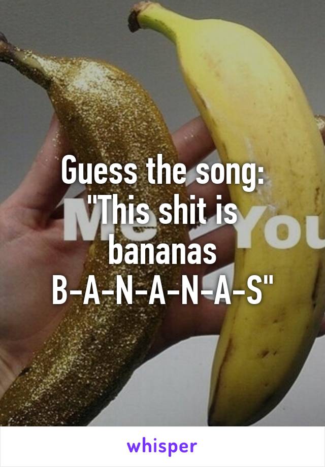 Guess the song:
"This shit is bananas
B-A-N-A-N-A-S"