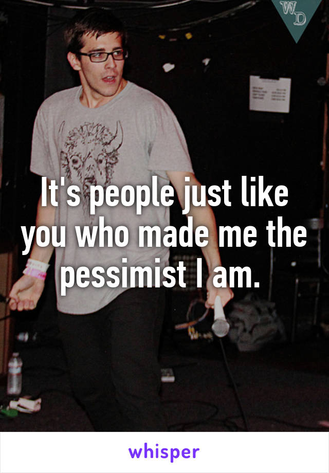 It's people just like you who made me the pessimist I am. 