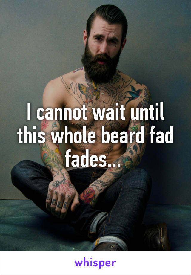 I cannot wait until this whole beard fad fades... 