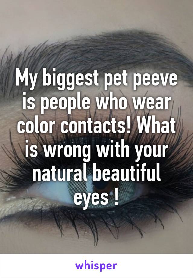 My biggest pet peeve is people who wear color contacts! What is wrong with your natural beautiful eyes !