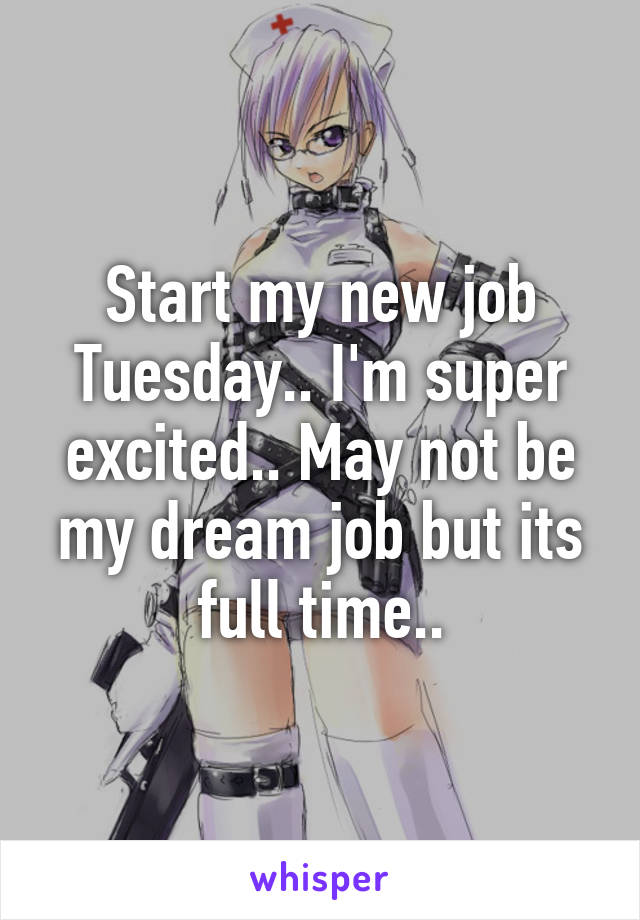 Start my new job Tuesday.. I'm super excited.. May not be my dream job but its full time..