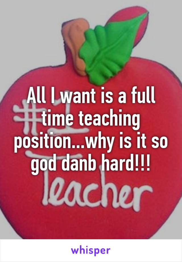 All I want is a full time teaching position...why is it so god danb hard!!!