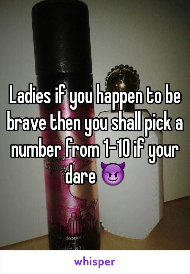 Ladies if you happen to be brave then you shall pick a number from 1-10 if your dare 😈