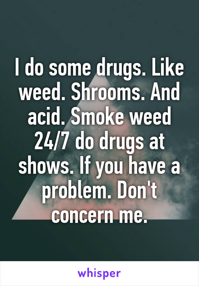 I do some drugs. Like weed. Shrooms. And acid. Smoke weed 24/7 do drugs at shows. If you have a problem. Don't concern me.