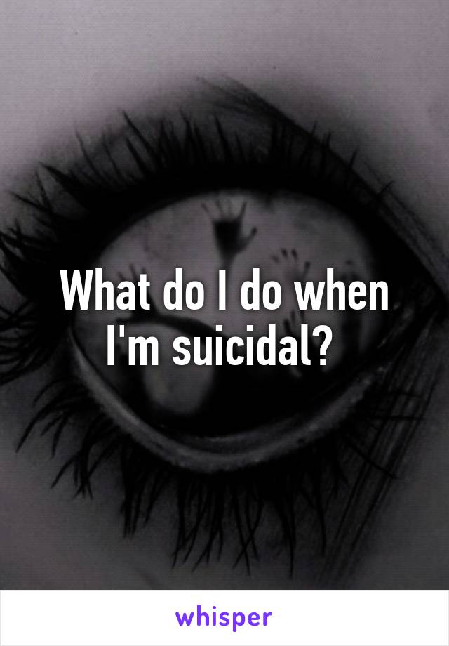 What do I do when I'm suicidal? 