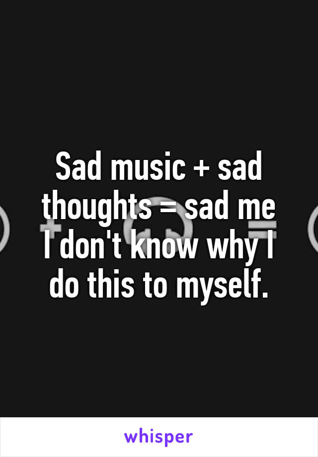 Sad music + sad thoughts = sad me
I don't know why I do this to myself.