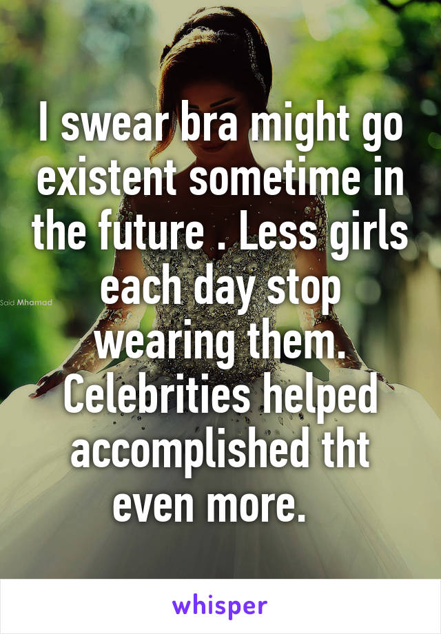 I swear bra might go existent sometime in the future . Less girls each day stop wearing them. Celebrities helped accomplished tht even more.  