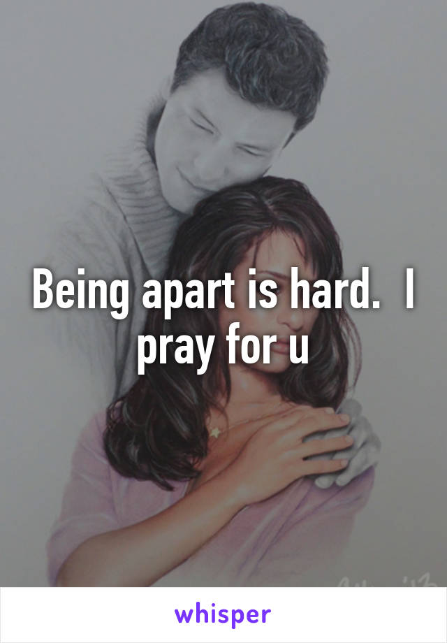 Being apart is hard.  I pray for u