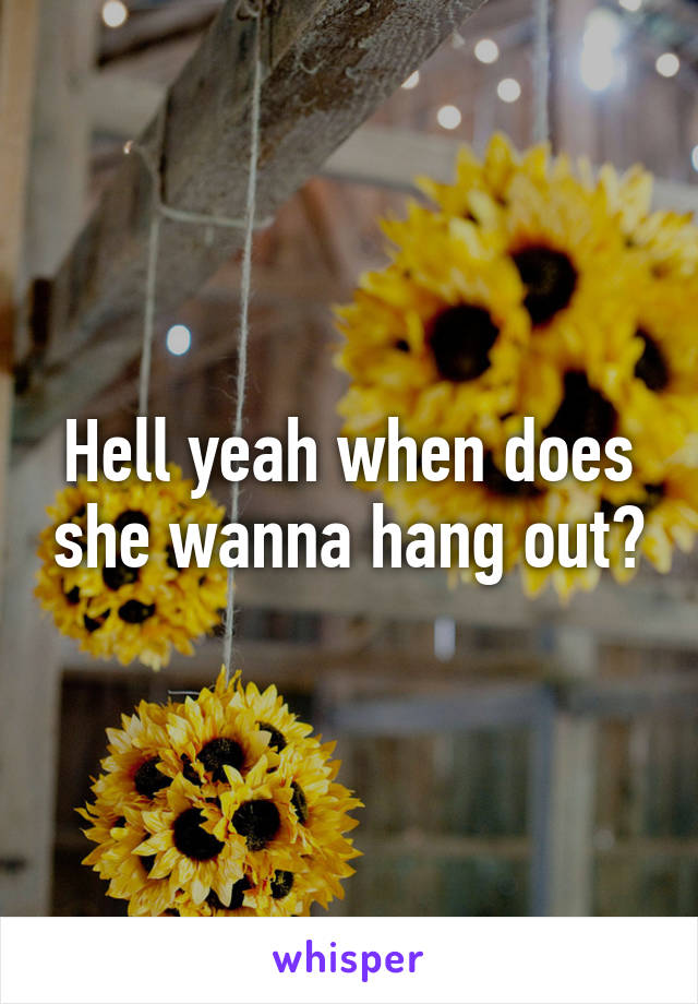 hell-yeah-when-does-she-wanna-hang-out