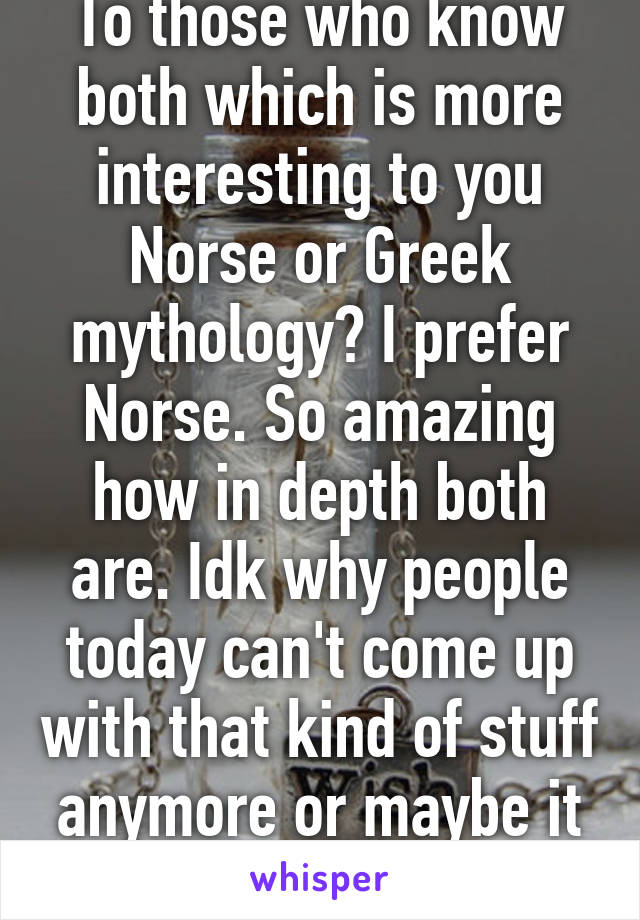 To those who know both which is more interesting to you Norse or Greek mythology? I prefer Norse. So amazing how in depth both are. Idk why people today can't come up with that kind of stuff anymore or maybe it wasn't lol