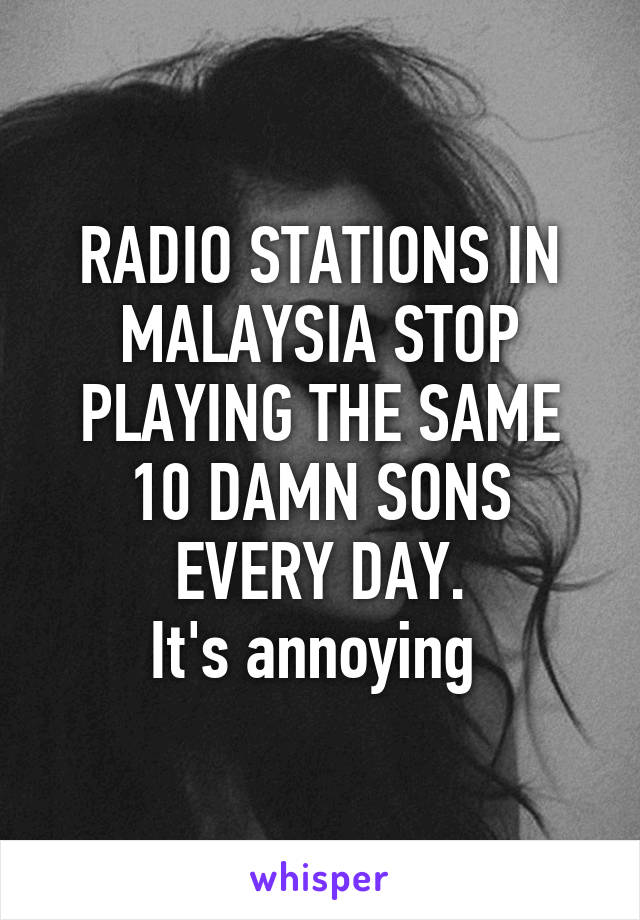 RADIO STATIONS IN MALAYSIA STOP PLAYING THE SAME 10 DAMN SONS EVERY DAY.
It's annoying 