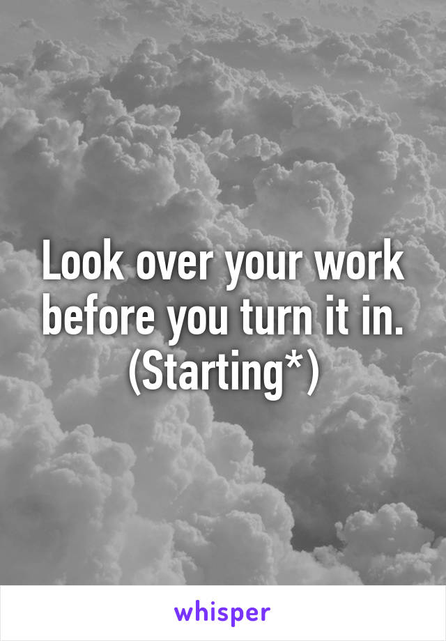 Look over your work before you turn it in. (Starting*)