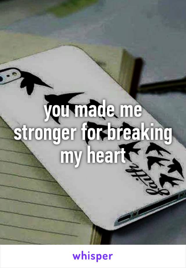 you made me stronger for breaking my heart