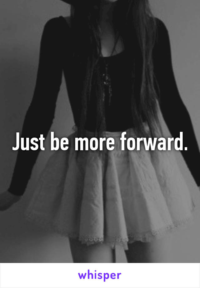 Just be more forward.