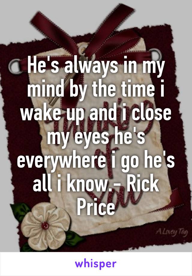 He's always in my mind by the time i wake up and i close my eyes he's everywhere i go he's all i know.- Rick Price