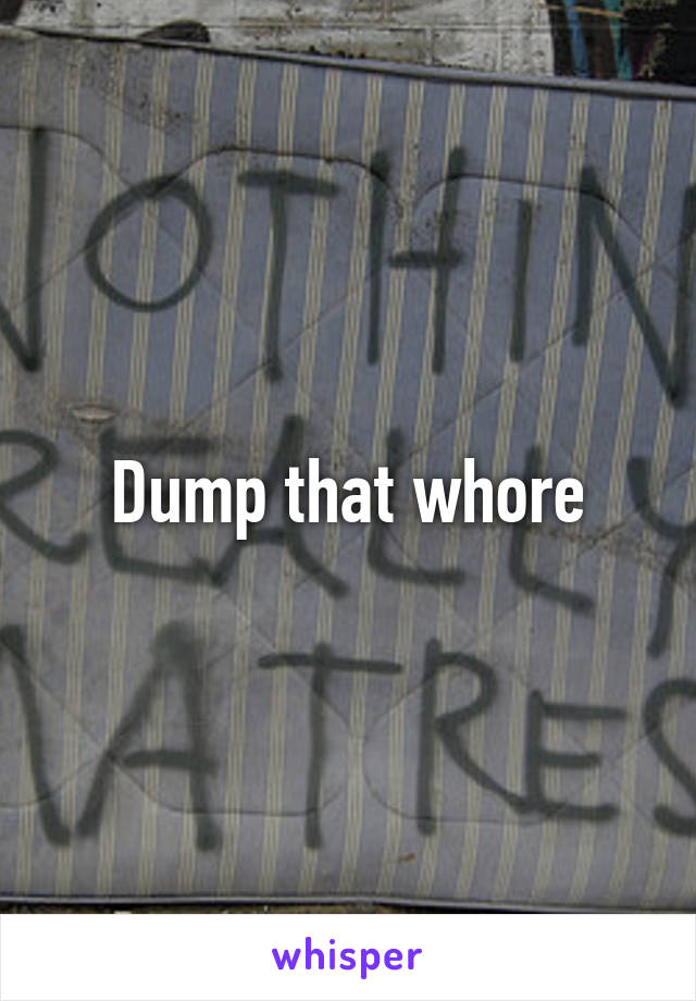 Dump that whore