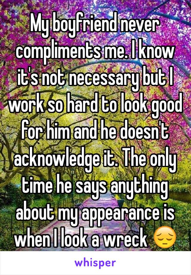 My boyfriend never compliments me. I know it's not necessary but I work so hard to look good for him and he doesn't acknowledge it. The only time he says anything about my appearance is when I look a wreck 😔