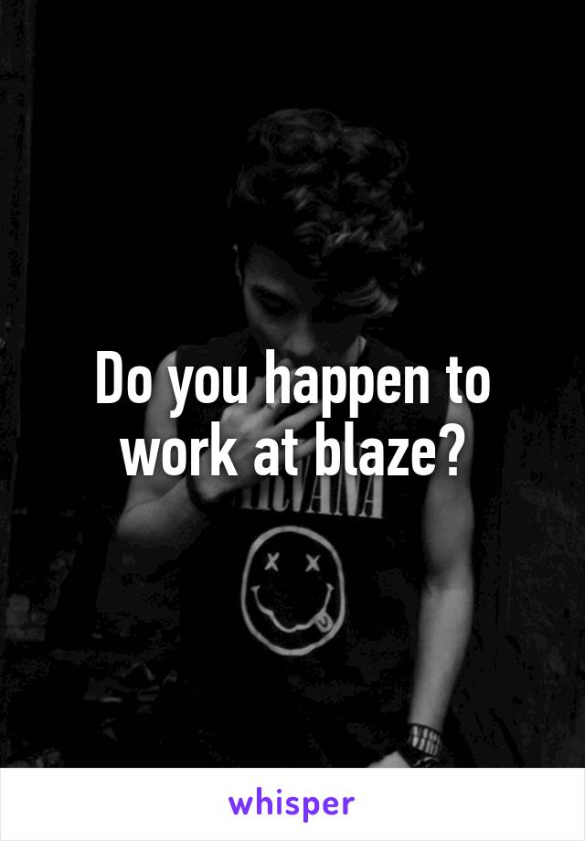 Do you happen to work at blaze?