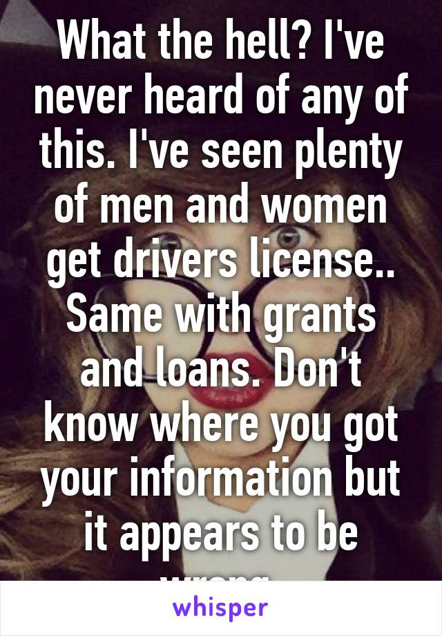 What the hell? I've never heard of any of this. I've seen plenty of men and women get drivers license.. Same with grants and loans. Don't know where you got your information but it appears to be wrong.