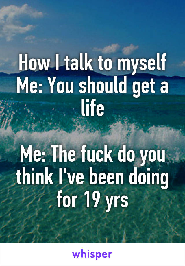 How I talk to myself Me: You should get a life

Me: The fuck do you think I've been doing for 19 yrs