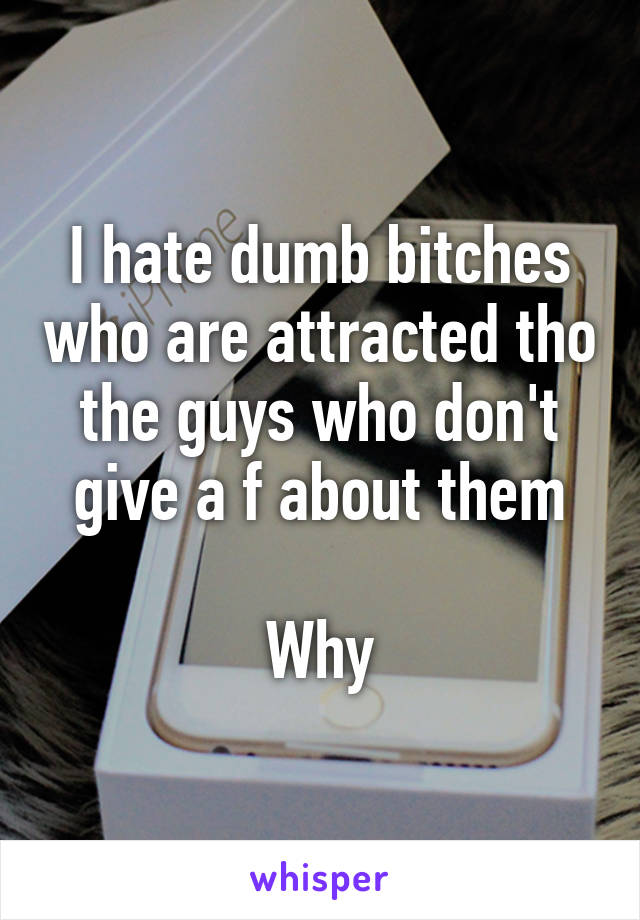 I hate dumb bitches who are attracted tho the guys who don't give a f about them

Why