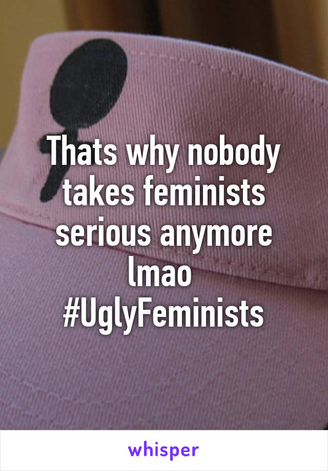 Thats why nobody takes feminists serious anymore lmao 
#UglyFeminists