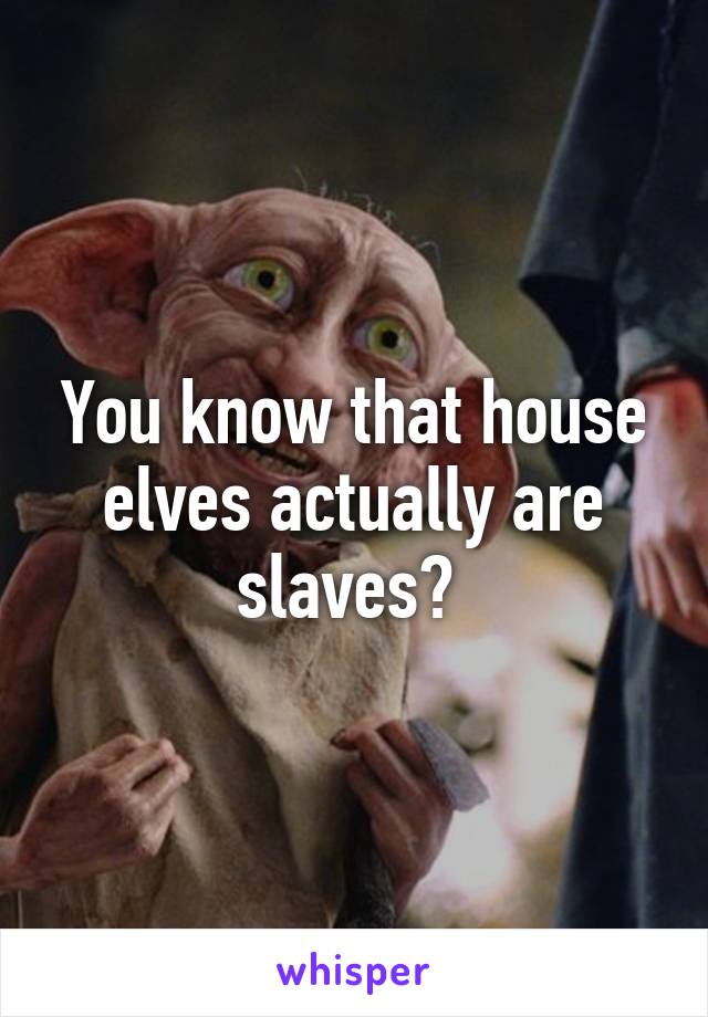 You know that house elves actually are slaves? 