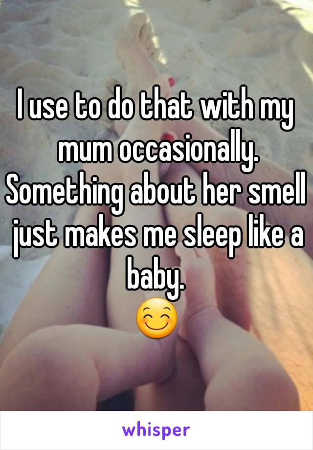 I use to do that with my mum occasionally.
Something about her smell just makes me sleep like a baby. 
😊