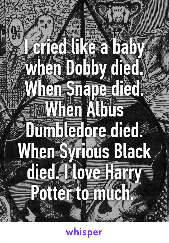 I cried like a baby when Dobby died. When Snape died. When Albus Dumbledore died. When Syrious Black died. I love Harry Potter to much. 