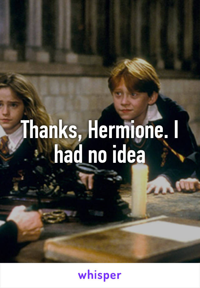 Thanks, Hermione. I had no idea