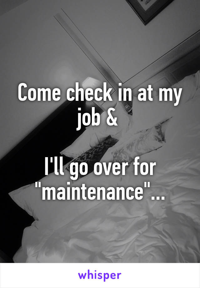 Come check in at my job & 

I'll go over for "maintenance"...