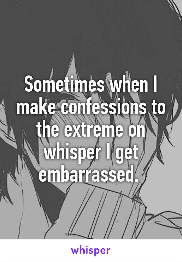 Sometimes when I make confessions to the extreme on whisper I get embarrassed. 