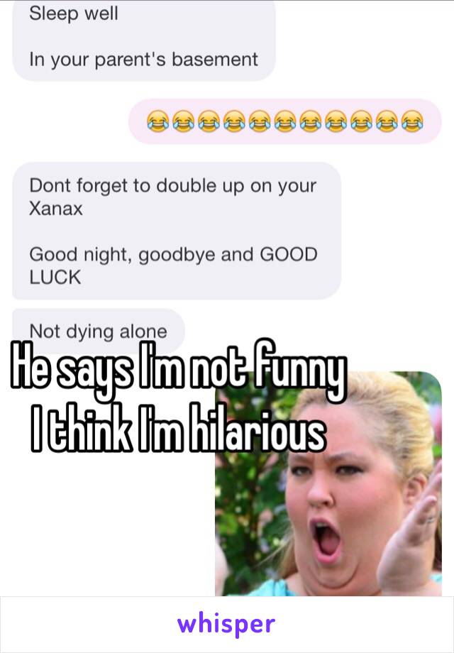 He says I'm not funny 
I think I'm hilarious 