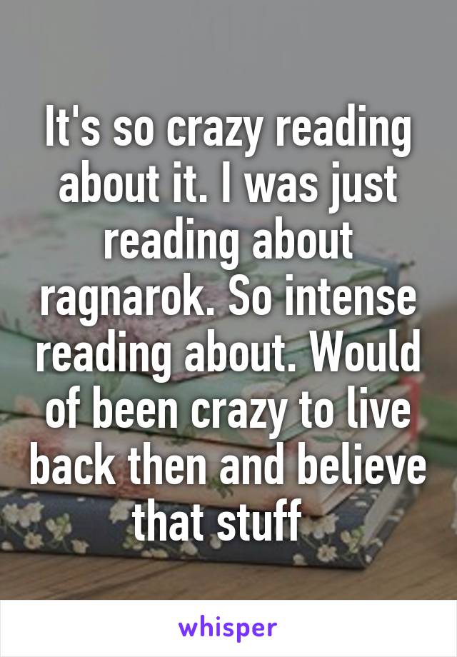 It's so crazy reading about it. I was just reading about ragnarok. So intense reading about. Would of been crazy to live back then and believe that stuff  