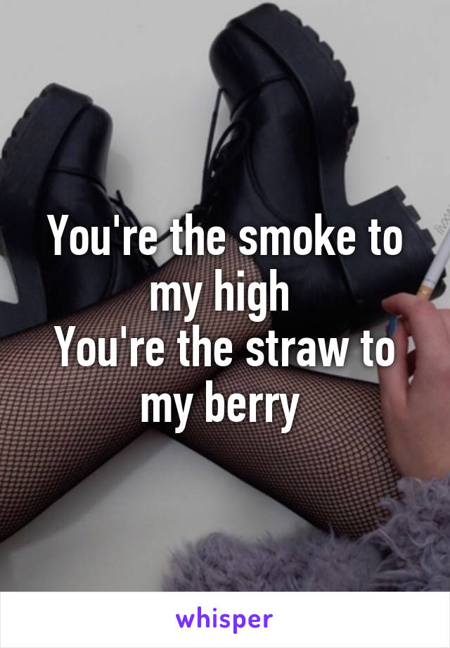 You're the smoke to my high 
You're the straw to my berry 