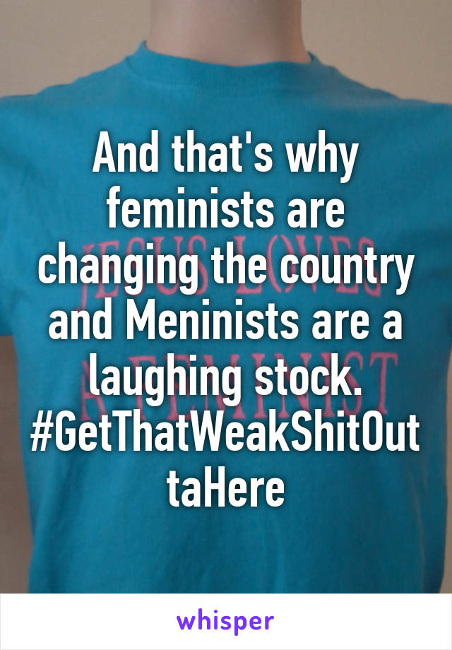 And that's why feminists are changing the country and Meninists are a laughing stock.
#GetThatWeakShitOuttaHere