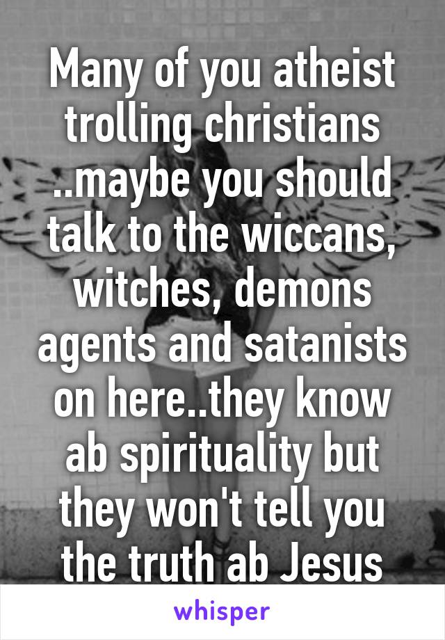 Many of you atheist trolling christians ..maybe you should talk to the wiccans, witches, demons agents and satanists on here..they know ab spirituality but they won't tell you the truth ab Jesus