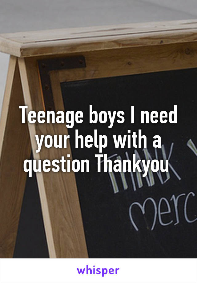 Teenage boys I need your help with a question Thankyou 