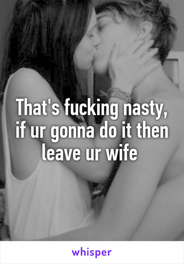 That's fucking nasty, if ur gonna do it then leave ur wife 