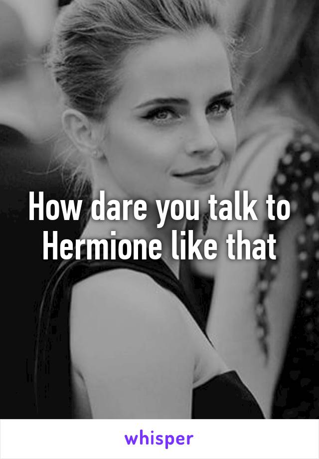 How dare you talk to Hermione like that