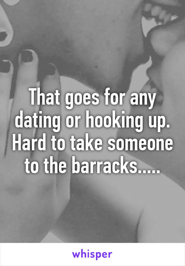 That goes for any dating or hooking up. Hard to take someone to the barracks.....