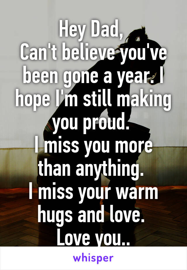 Hey Dad, 
Can't believe you've been gone a year. I hope I'm still making you proud. 
I miss you more than anything. 
I miss your warm hugs and love. 
Love you..