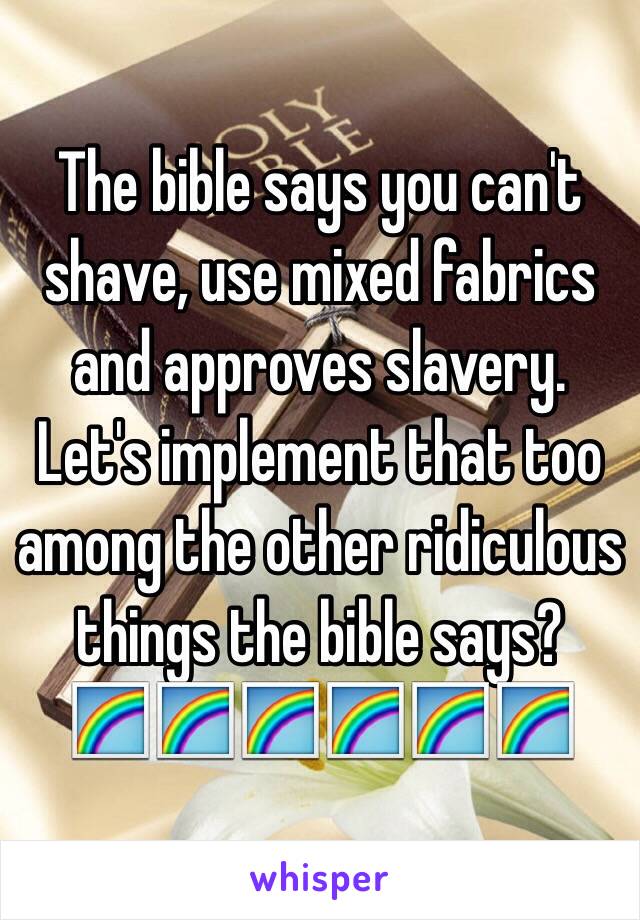 The bible says you can't shave, use mixed fabrics and approves slavery. 
Let's implement that too among the other ridiculous things the bible says? 
🌈🌈🌈🌈🌈🌈