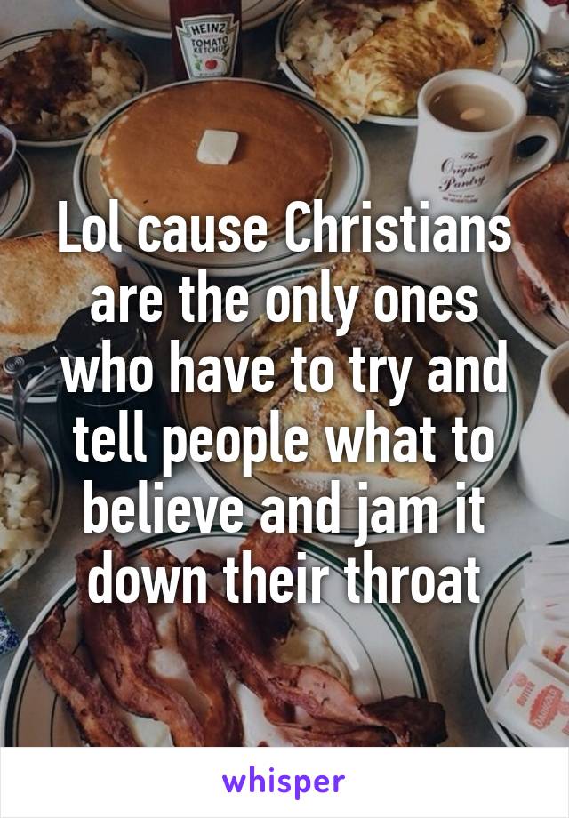 Lol cause Christians are the only ones who have to try and tell people what to believe and jam it down their throat