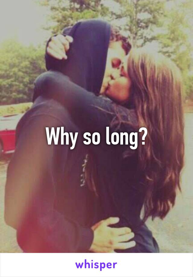 Why so long?