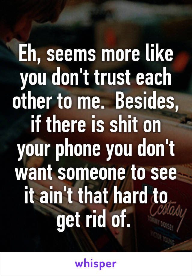 Eh, seems more like you don't trust each other to me.  Besides, if there is shit on your phone you don't want someone to see it ain't that hard to get rid of. 