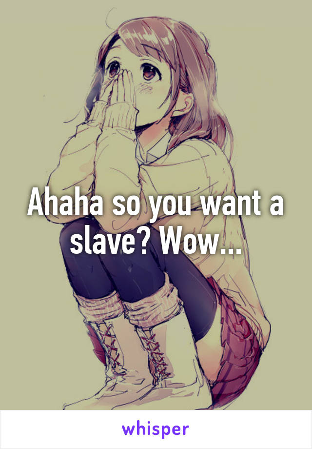 Ahaha so you want a slave? Wow...