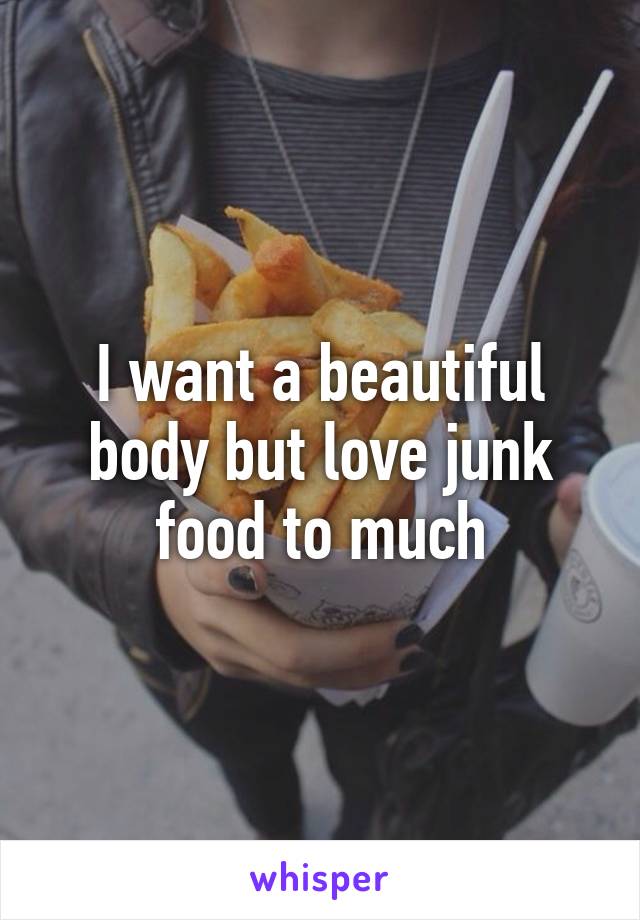 I want a beautiful body but love junk food to much